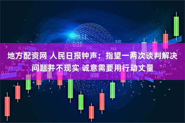地方配资网 人民日报钟声：指望一两次谈判解决问题并不现实 诚意需要用行动丈量