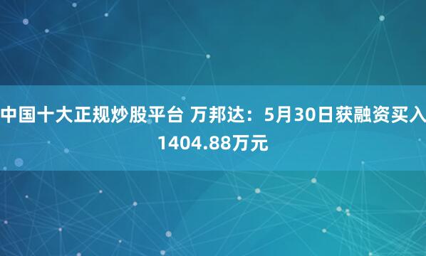 中国十大正规炒股平台 万邦达:5月30日获融资买入1404.88万元