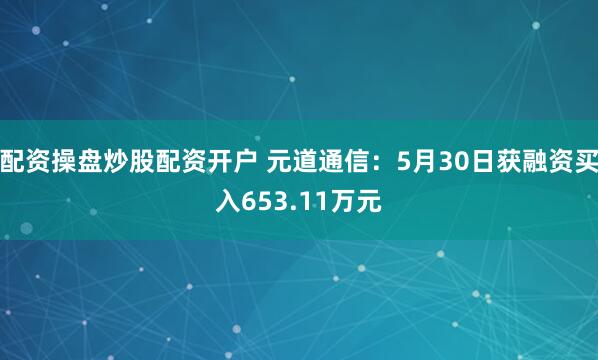 配资操盘炒股配资开户 元道通信：5月30日获融资买入653.11万元