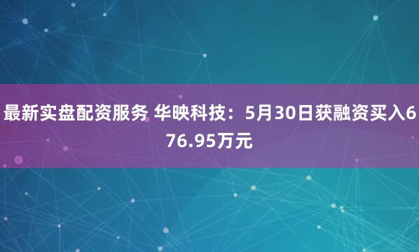 最新实盘配资服务 华映科技：5月30日获融资买入676.95万元