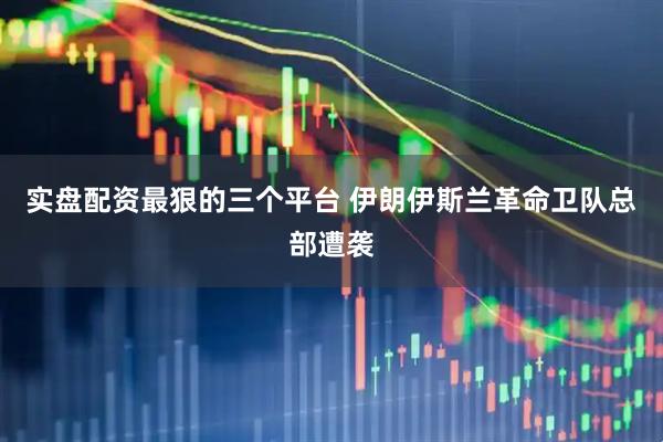 实盘配资最狠的三个平台 伊朗伊斯兰革命卫队总部遭袭