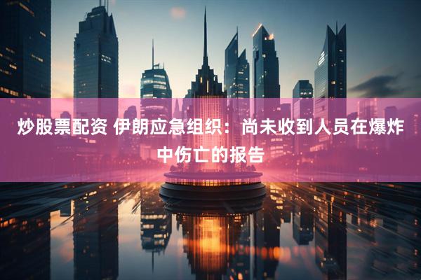 炒股票配资 伊朗应急组织：尚未收到人员在爆炸中伤亡的报告