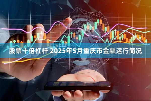 股票十倍杠杆 2025年5月重庆市金融运行简况