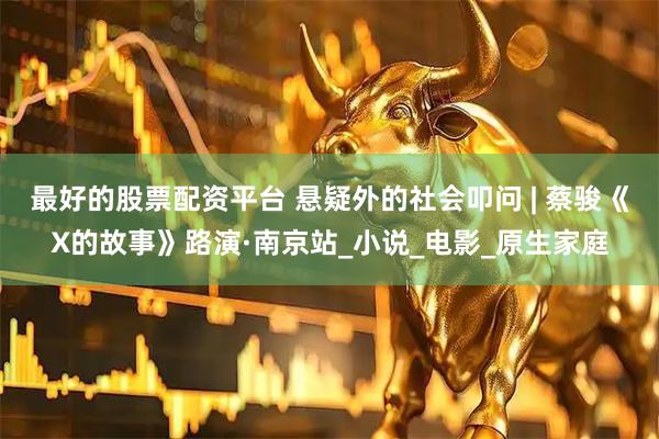 最好的股票配资平台 悬疑外的社会叩问 | 蔡骏《X的故事》路演·南京站_小说_电影_原生家庭