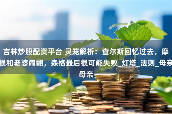 吉林炒股配资平台 灵笼解析：查尔斯回忆过去，摩根和老婆闹翻，森格最后很可能失败_灯塔_法则_母亲