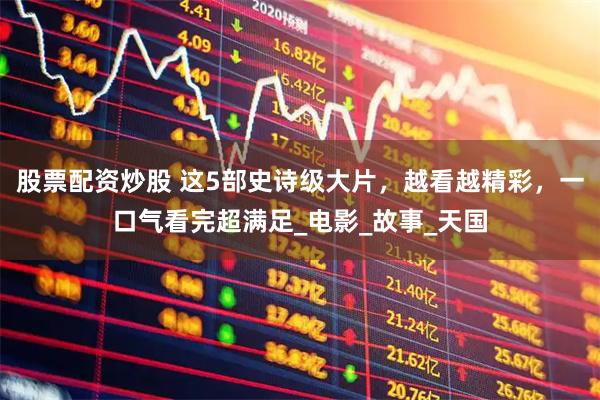 股票配资炒股 这5部史诗级大片，越看越精彩，一口气看完超满足_电影_故事_天国