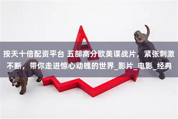按天十倍配资平台 五部高分欧美谍战片，紧张刺激不断，带你走进惊心动魄的世界_影片_电影_经典
