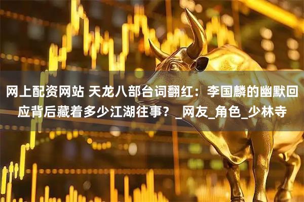 网上配资网站 天龙八部台词翻红：李国麟的幽默回应背后藏着多少江湖往事？_网友_角色_少林寺