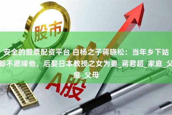 安全的股票配资平台 白杨之子蒋晓松：当年乡下姑娘都不愿嫁他，后娶日本教授之女为妻_蒋君超_家庭_父母