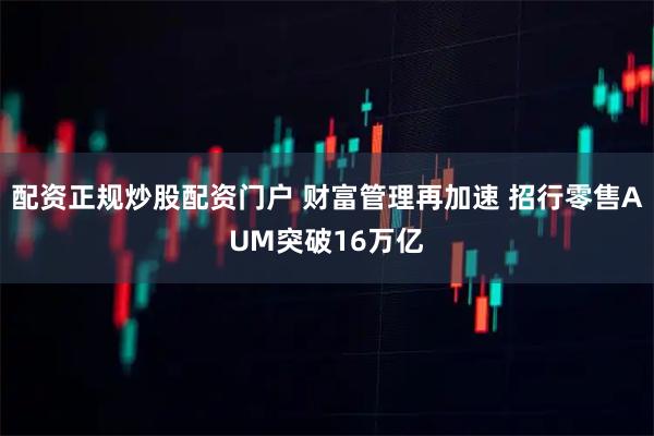 配资正规炒股配资门户 财富管理再加速 招行零售AUM突破16万亿