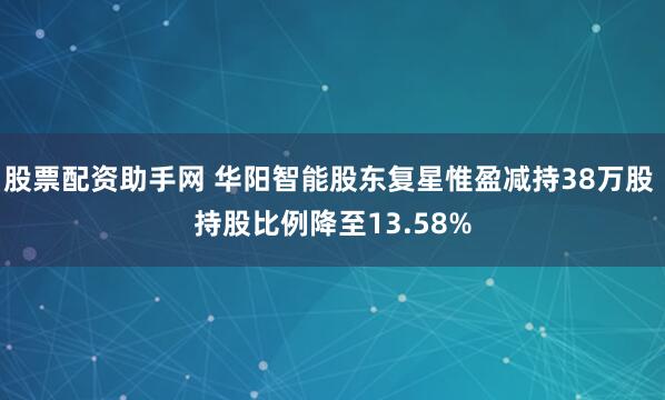 股票配资助手网 华阳智能股东复星惟盈减持38万股 持股比例降至13.58%
