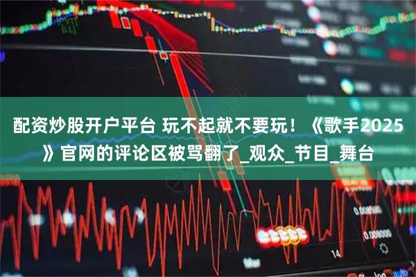 配资炒股开户平台 玩不起就不要玩！《歌手2025》官网的评论区被骂翻了_观众_节目_舞台