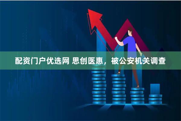 配资门户优选网 思创医惠，被公安机关调查