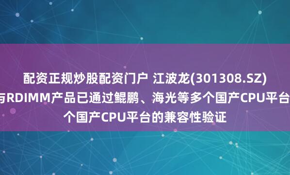 配资正规炒股配资门户 江波龙(301308.SZ)：公司eSSD与RDIMM产品已通过鲲鹏、海光等多个国产CPU平台的兼容性验证
