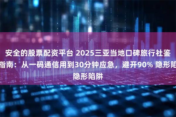 安全的股票配资平台 2025三亚当地口碑旅行社鉴别指南：从一码通信用到30分钟应急，避开90% 隐形陷阱