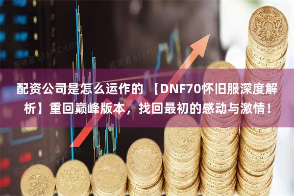 配资公司是怎么运作的 【DNF70怀旧服深度解析】重回巅峰版本，找回最初的感动与激情！