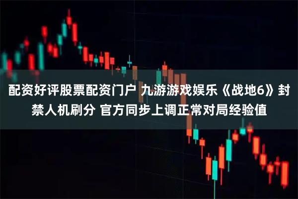 配资好评股票配资门户 九游游戏娱乐《战地6》封禁人机刷分 官方同步上调正常对局经验值
